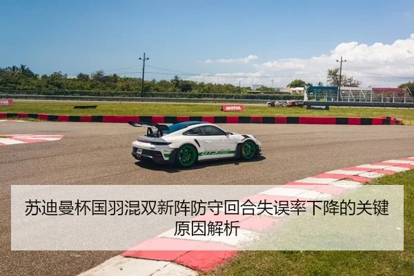 苏迪曼杯国羽混双新阵防守回合失误率下降的关键原因解析