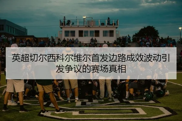 英超切尔西科尔维尔首发边路成效波动引发争议的赛场真相